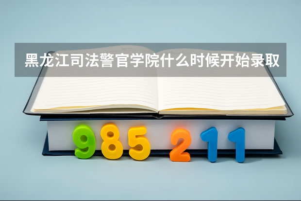 黑龙江司法警官学院什么时候开始录取中职学生?