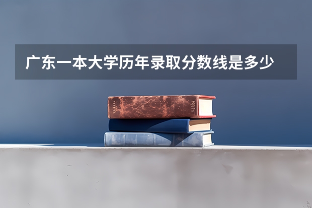 广东一本大学历年录取分数线是多少
