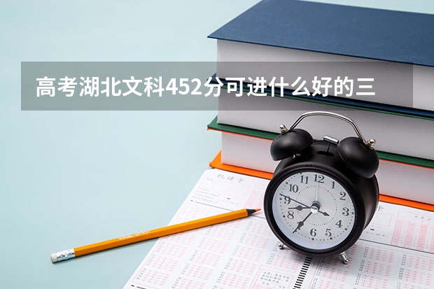 高考湖北文科452分可进什么好的三本不?(本人不想读专科 5~~~5~~~5)
