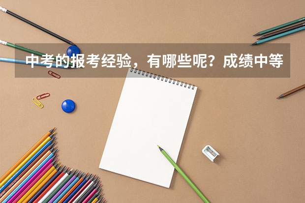 中考的报考经验,有哪些呢?成绩中等的孩子该怎么报志愿?