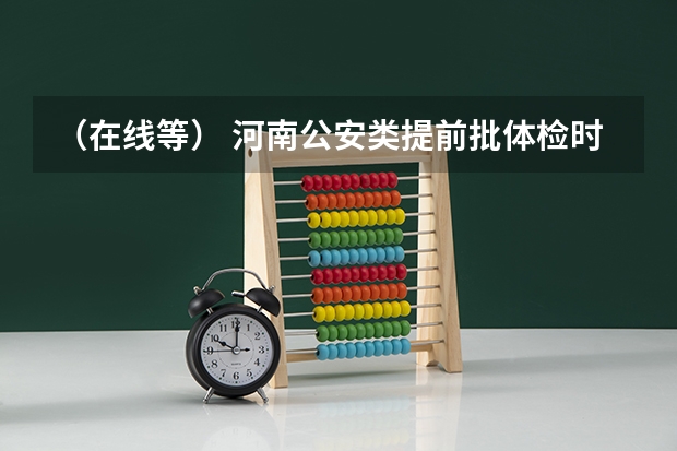 (在线等) 河南公安类提前批体检时间:(河南的高考录取时间安排)
