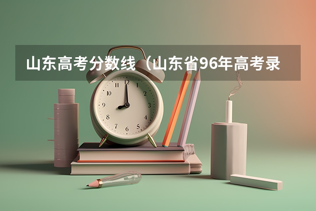 山东高考分数线（山东省96年高考录取分数线）