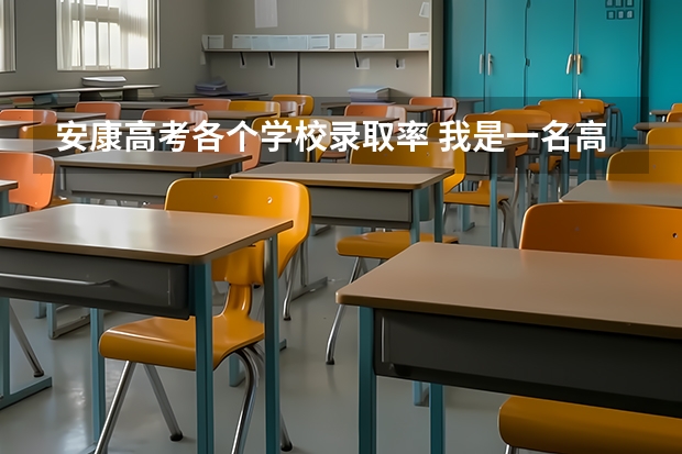 安康高考各个学校录取率 我是一名高考毕业生,被划到了安康学院,想了解一下安康学院