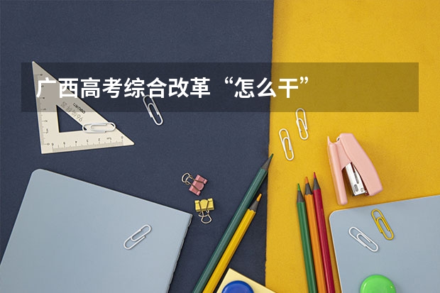广西高考综合改革“怎么干”