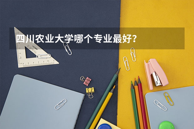 四川农业大学哪个专业最好?