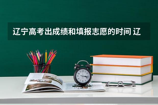 辽宁高考出成绩和填报志愿的时间 辽宁高考填报志愿时间和截止时间