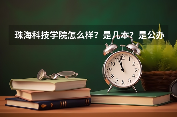 珠海科技学院怎么样?是几本?是公办还是民办?