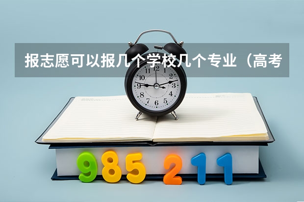 报志愿可以报几个学校几个专业（高考志愿填报能填几个学校几个专业）