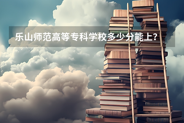 乐山师范高等专科学校多少分能上?