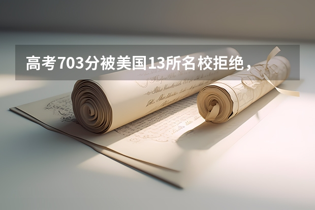高考703分被美国13所名校拒绝，无奈选择清华的李泰伯，如今怎样了？（高考分数即将出炉，清北抢人大戏拉开大幕，名校为何也需要抢人？）