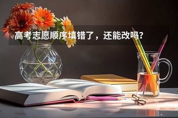 高考志愿顺序填错了，还能改吗？
