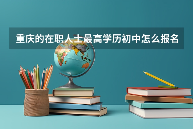 重庆的在职人士最高学历初中怎么报名成人高考?