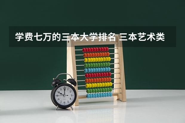 学费七万的三本大学排名 三本艺术类的大学排名？