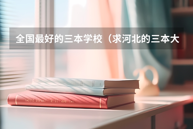 全国最好的三本学校(求河北的三本大学排名,以及可能在第二次征集时降分的学校!)