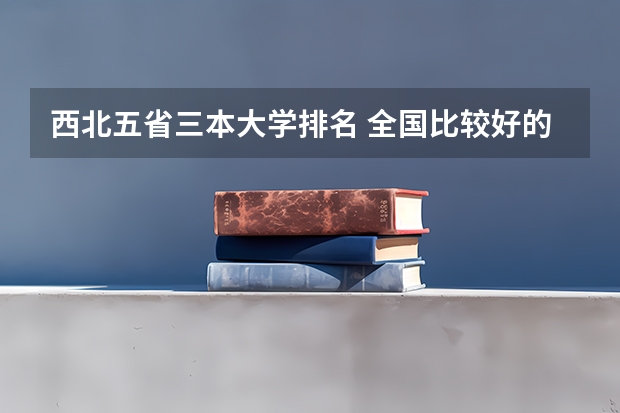 西北五省三本大学排名 全国比较好的三本院校