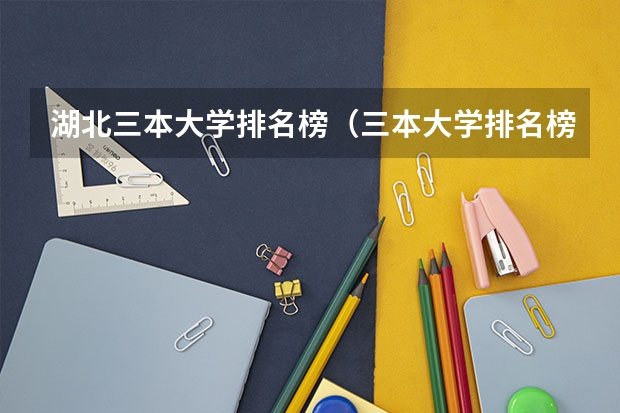 湖北三本大学排名榜(三本大学排名榜 全国最好的三本学校)