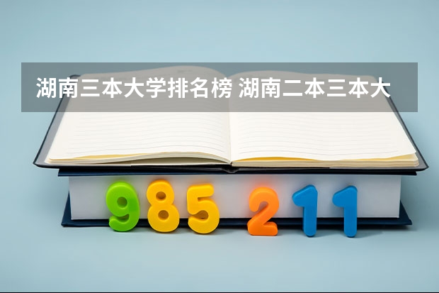 湖南三本大学排名榜 湖南二本三本大学排名？