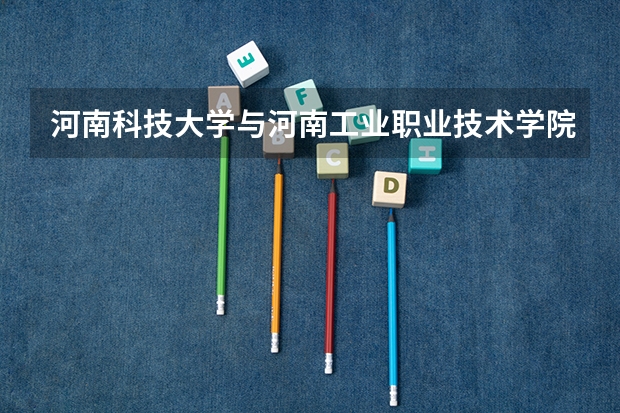 河南科技大学与河南工业职业技术学院分数线 河南科技大学有专科么?