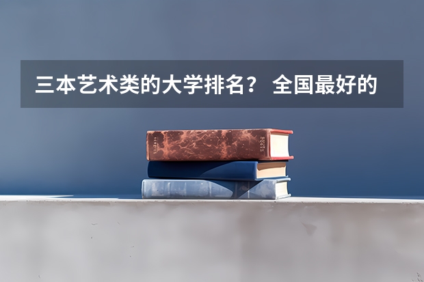 三本艺术类的大学排名? 全国最好的三本学校