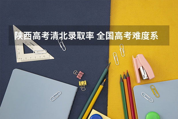 陕西高考清北录取率 全国高考难度系数排行