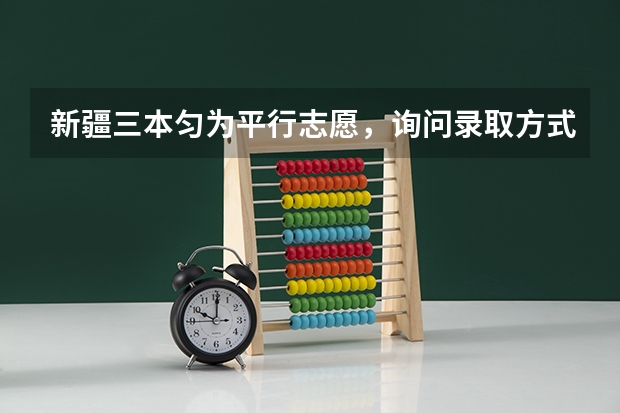 新疆三本匀为平行志愿,询问录取方式(今年全国各省的高考志愿填报时间是几号?)