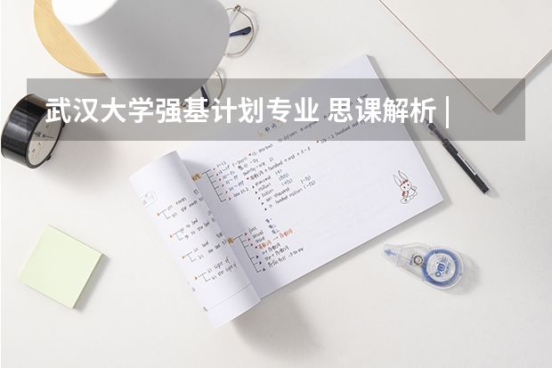 武汉大学强基计划专业 思课解析 | 全面复盘2023武汉大学强基计划整体情况