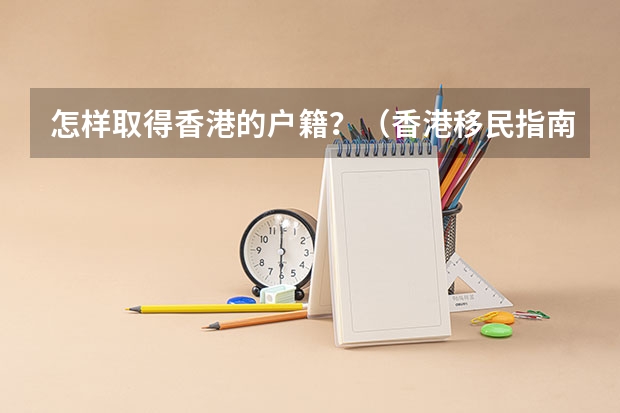 怎样取得香港的户籍?(香港移民指南香港申请移民)