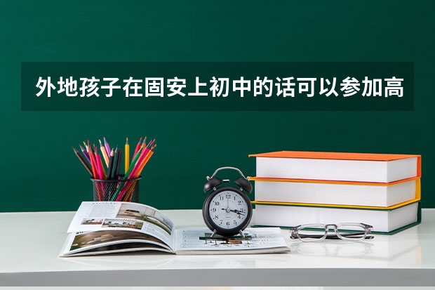 外地孩子在固安上初中的话可以参加高考吗