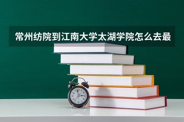 常州纺院到江南大学太湖学院怎么去最方便