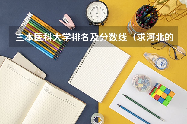 三本医科大学排名及分数线(求河北的三本大学排名,以及可能在第二次征集时降分的学校!)