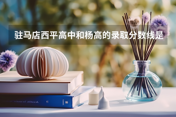 驻马店西平高中和杨高的录取分数线是多少?跪求