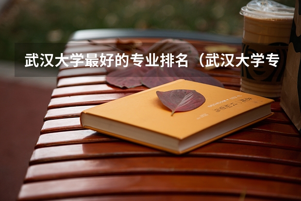 武汉大学最好的专业排名（武汉大学专业排名一览表）