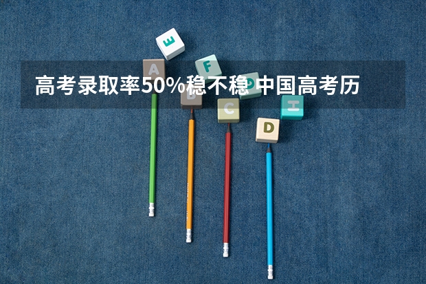 高考录取率50%稳不稳 中国高考历年录取率