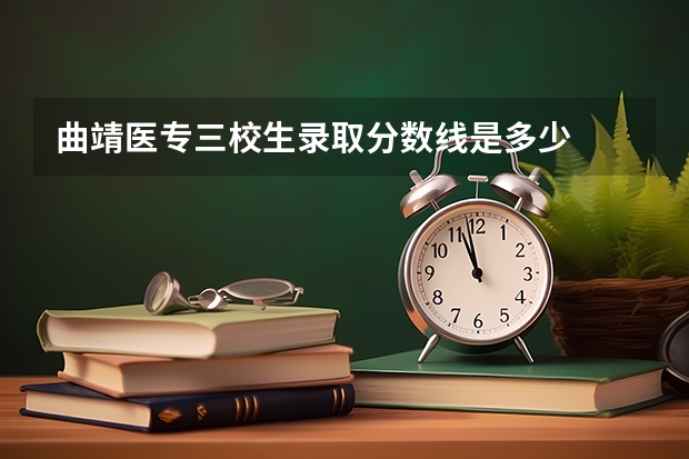 曲靖医专三校生录取分数线是多少