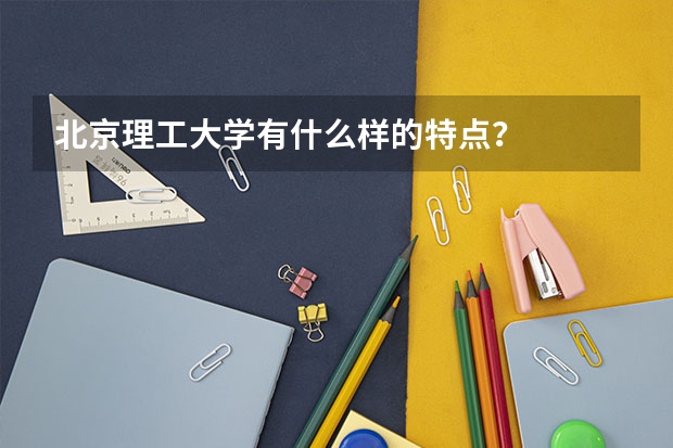 北京理工大学有什么样的特点？