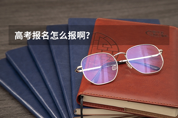 高考报名怎么报啊？