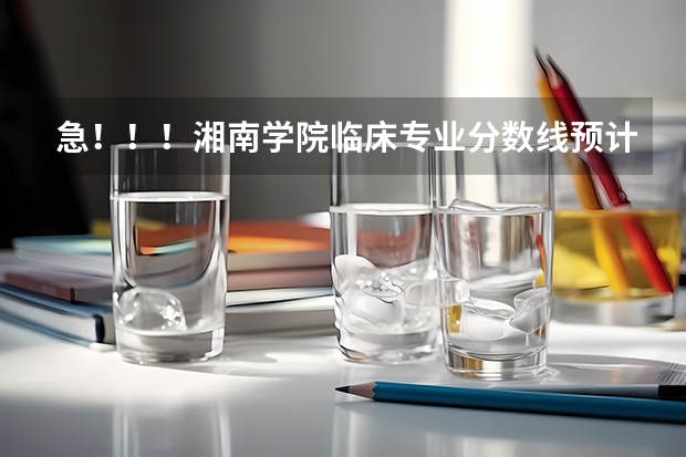 急!!!湘南学院临床专业分数线预计多少,湖南考生高出二本线55分能进临床吗?跪求!