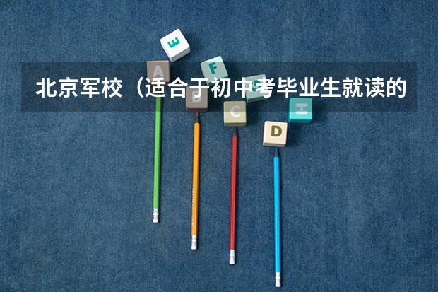 北京军校(适合于初中考毕业生就读的)(2024年青岛中考200分左右可以上的中专)