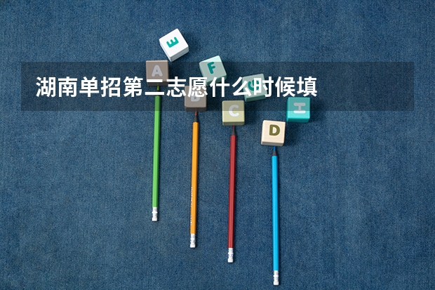 湖南单招第二志愿什么时候填