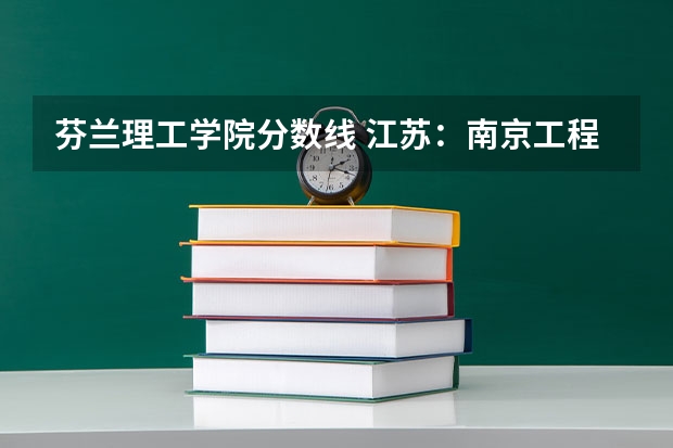 芬兰理工学院分数线 江苏：南京工程学院本科生招生章程（实行）