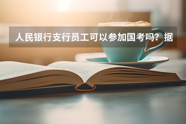 人民银行支行员工可以参加国考吗?据说参公性质不能参加?人行员工是什么性质呢?