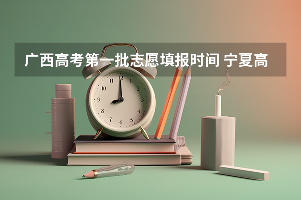 广西高考第一批志愿填报时间 宁夏高考志愿填报时间