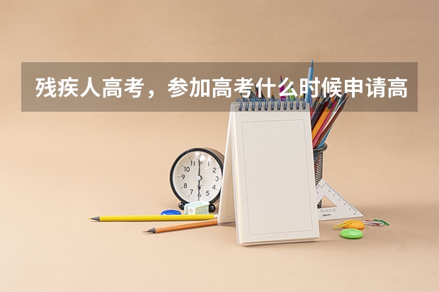 残疾人高考，参加高考什么时候申请高考特殊照顾（比如加长时间答卷....）怎么申请？高考前
