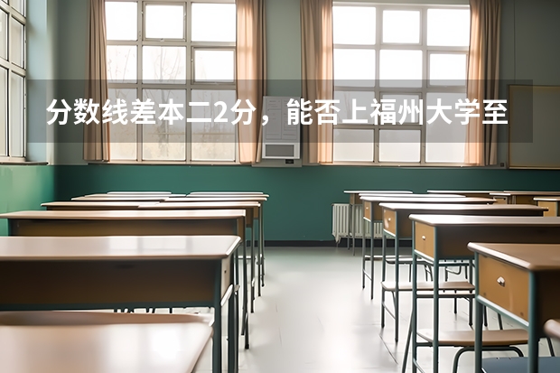 分数线差本二2分，能否上福州大学至诚学院或仰恩大学，怎么填报志愿？