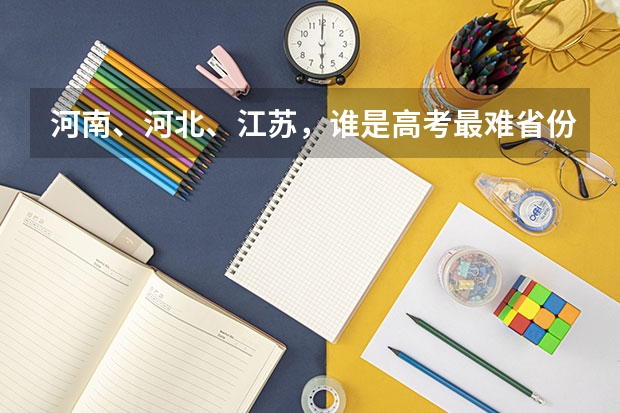 河南、河北、江苏，谁是高考最难省份？ 江苏高考难难度大还是河南的难度大?