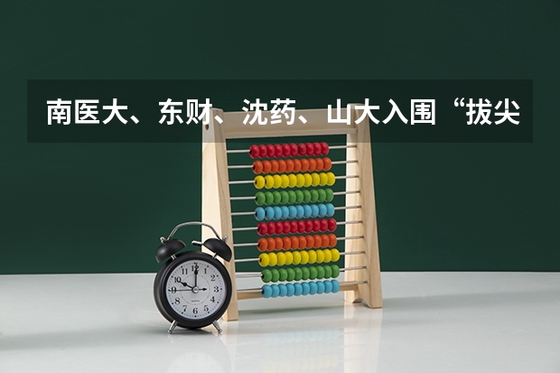 南医大、东财、沈药、山大入围“拔尖计划”,新一轮“双一流”前景如何?