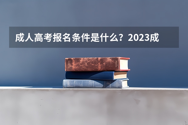 成人高考报名条件是什么？2023成人高考一篇说明白！【成考必看】