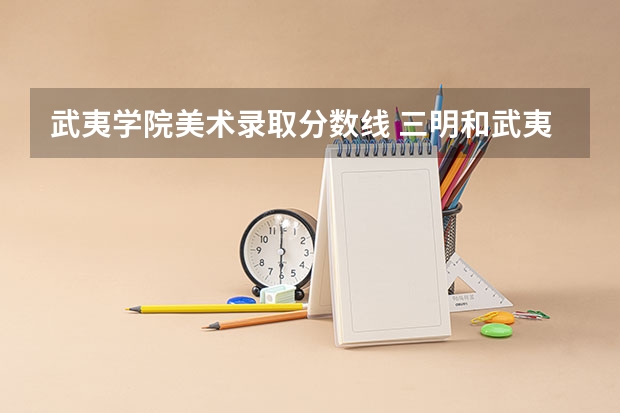 武夷学院美术录取分数线 三明和武夷学院那个好点啊~!!!对于美术专业~!!