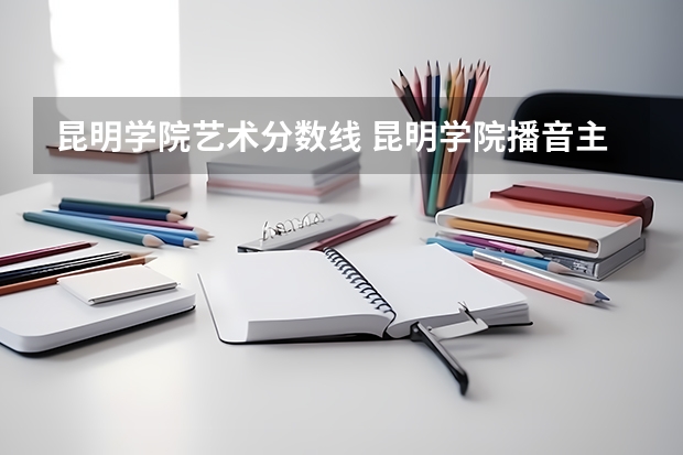 昆明学院艺术分数线 昆明学院播音主持录取分数线