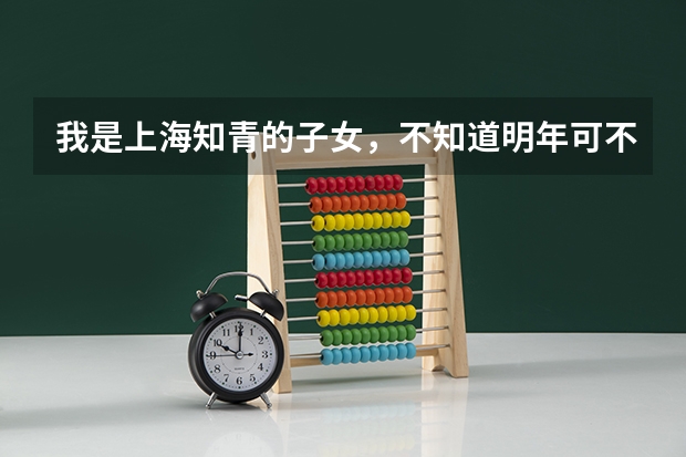 我是上海知青的子女,不知道明年可不可以把户口弄到上海去,要是在上海高考,是考江西卷还是上海卷? 上海高考户籍学籍政策